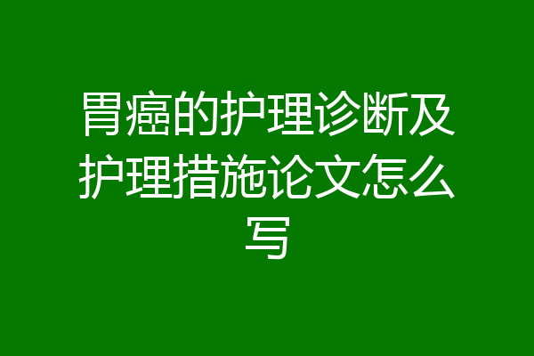 胃癌的护理诊断及护理措施论文怎么写