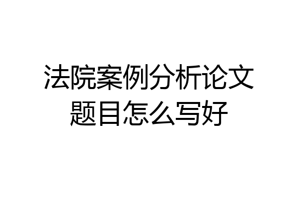 法院案例分析论文题目怎么写好