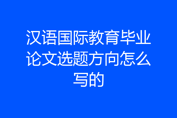 汉语国际教育毕业论文选题方向怎么写的