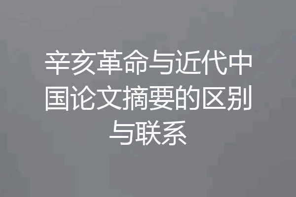 辛亥革命与近代中国论文摘要的区别与联系