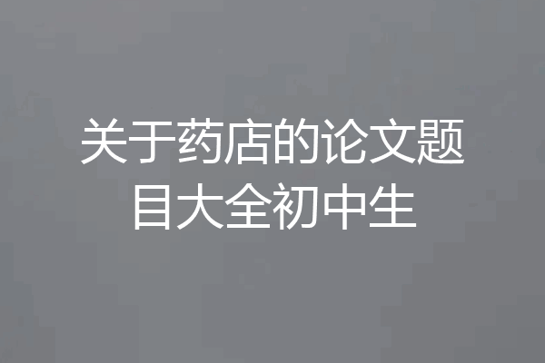 关于药店的论文题目大全初中生