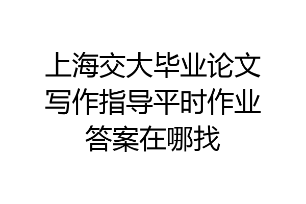 上海交大毕业论文写作指导平时作业答案在哪找