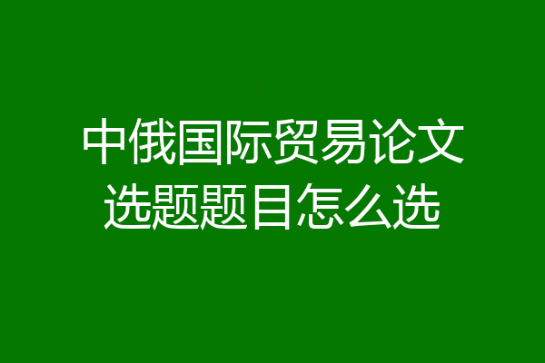 中俄国际贸易论文选题题目怎么选