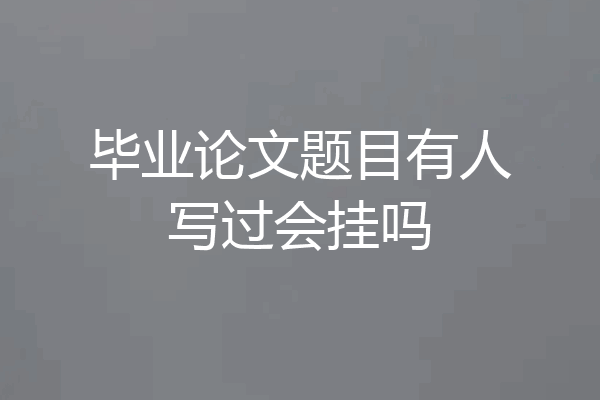 毕业论文题目有人写过会挂吗