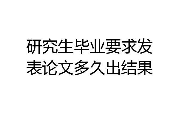 研究生毕业要求发表论文多久出结果
