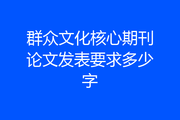 群众文化核心期刊论文发表要求多少字