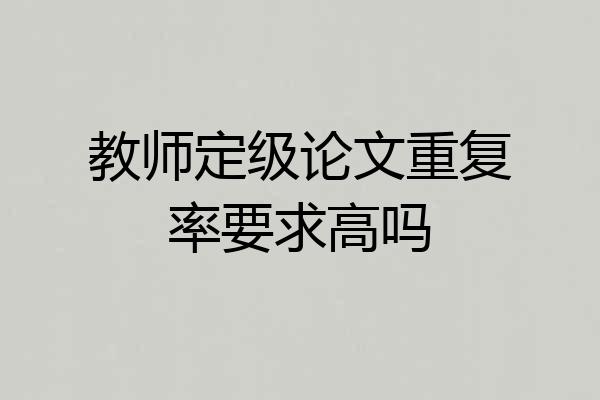 教师定级论文重复率要求高吗