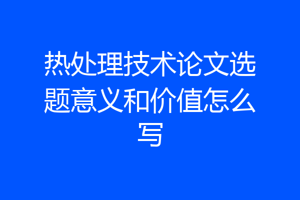 热处理技术论文选题意义和价值怎么写