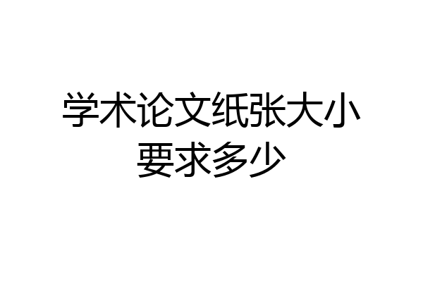学术论文纸张大小要求多少