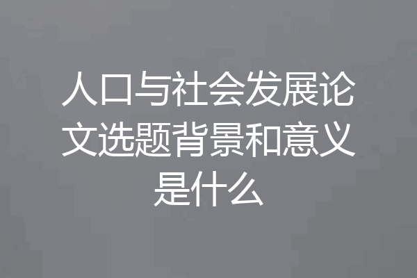人口与社会发展论文选题背景和意义是什么