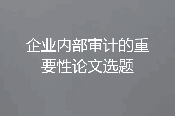 企业内部审计的重要性论文选题