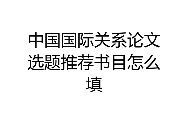 中国国际关系论文选题推荐书目怎么填