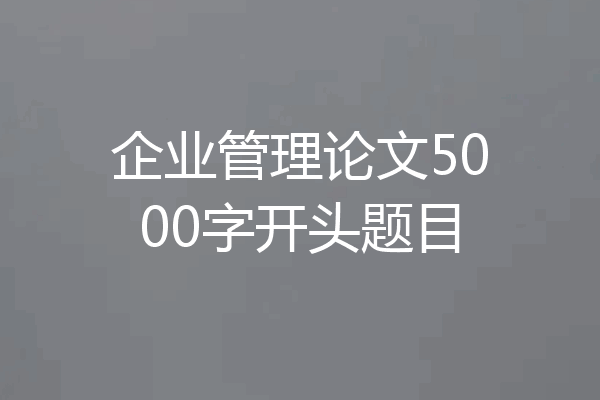 企业管理论文5000字开头题目
