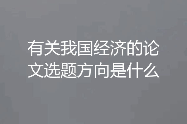 有关我国经济的论文选题方向是什么