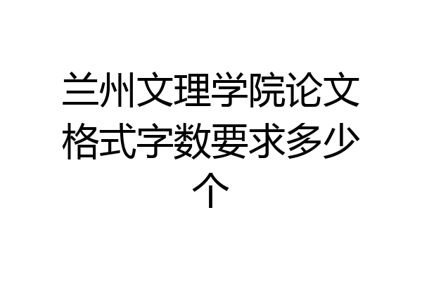 兰州文理学院论文格式字数要求多少个