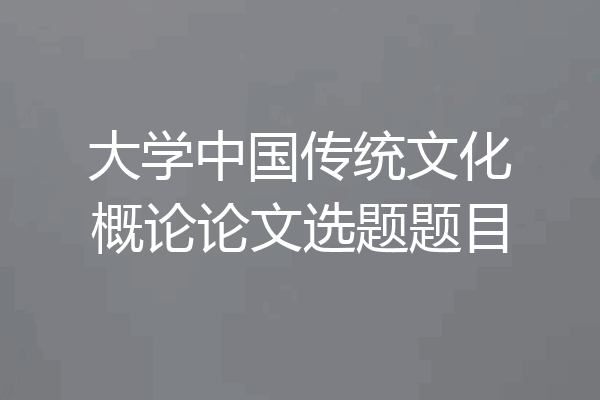 大学中国传统文化概论论文选题题目