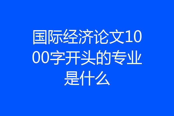 国际经济论文1000字开头的专业是什么