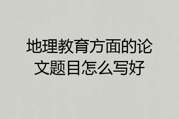 地理教育方面的论文题目怎么写好
