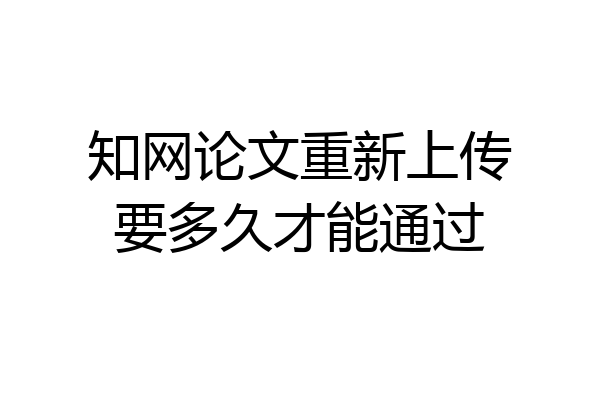 知网论文重新上传要多久才能通过