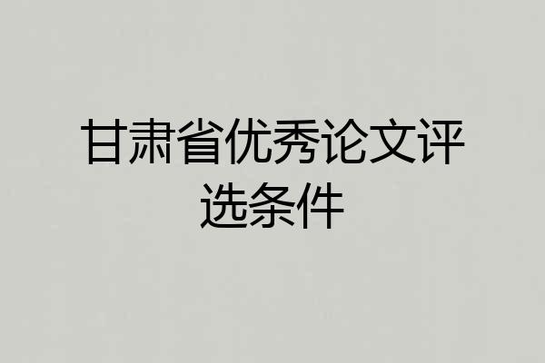 甘肃省优秀论文评选条件