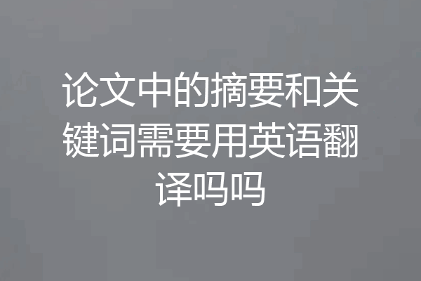 论文中的摘要和关键词需要用英语翻译吗吗