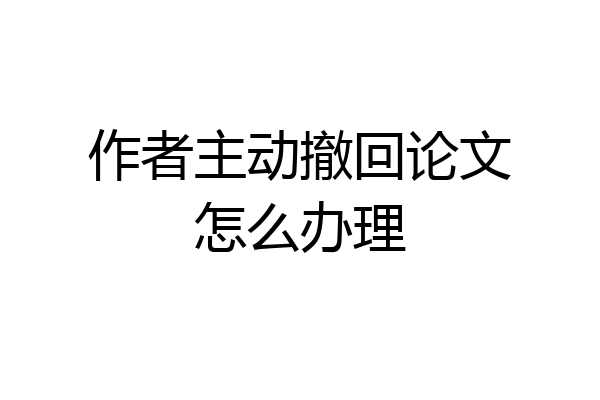 作者主动撤回论文怎么办理