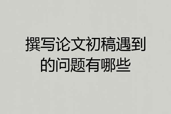 撰写论文初稿遇到的问题有哪些