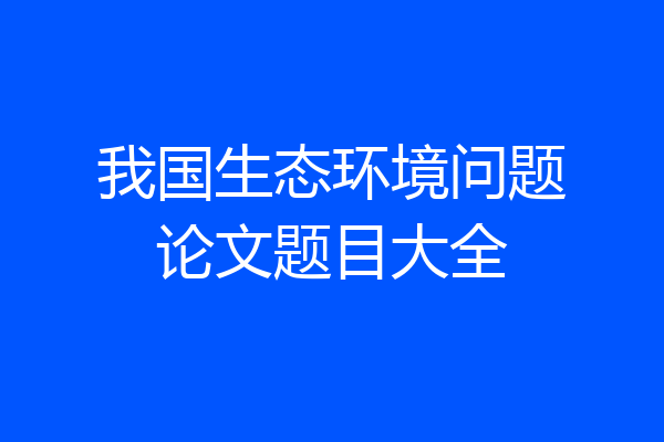 我国生态环境问题论文题目大全