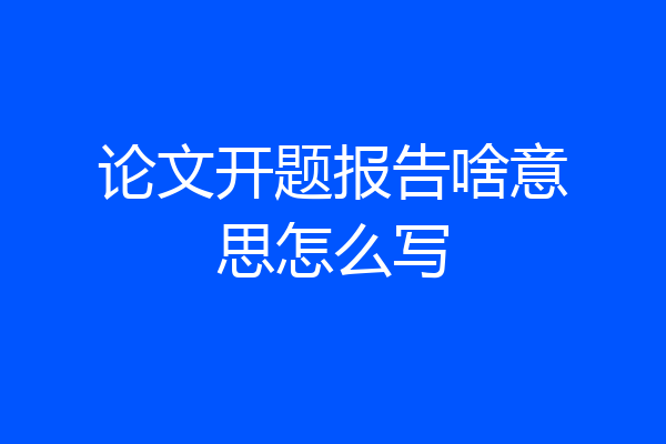 论文开题报告啥意思怎么写