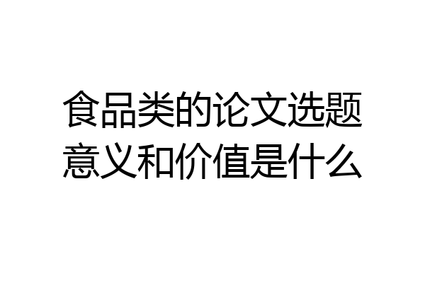 食品类的论文选题意义和价值是什么