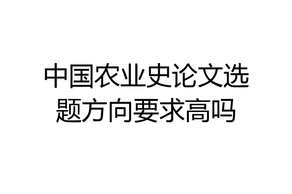 中国农业史论文选题方向要求高吗