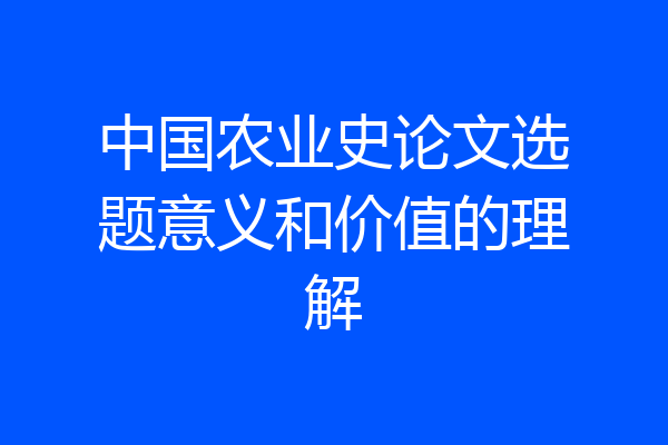 中国农业史论文选题意义和价值的理解