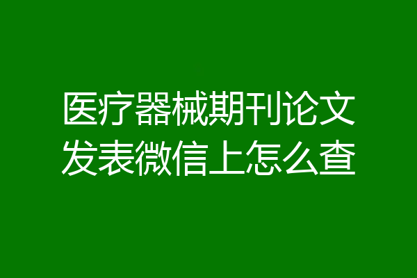 医疗器械期刊论文发表微信上怎么查