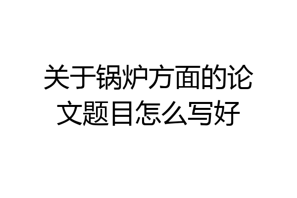 关于锅炉方面的论文题目怎么写好