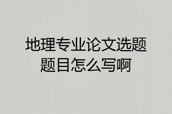 地理专业论文选题题目怎么写啊