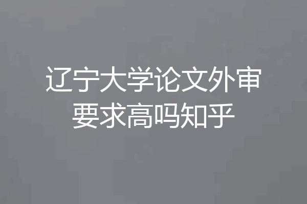 辽宁大学论文外审要求高吗知乎