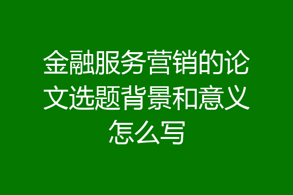 金融服务营销的论文选题背景和意义怎么写