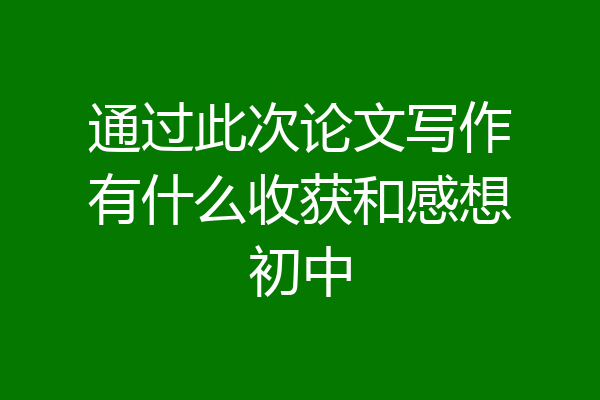 通过此次论文写作有什么收获和感想初中