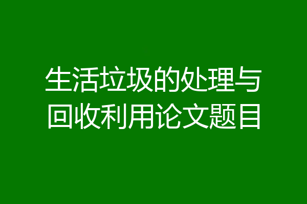 生活垃圾的处理与回收利用论文题目