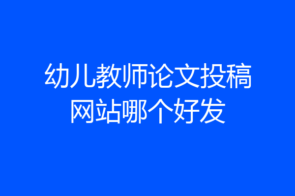幼儿教师论文投稿网站哪个好发