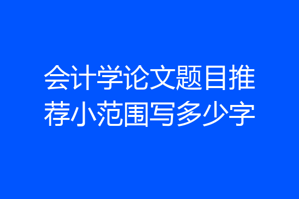 会计学论文题目推荐小范围写多少字