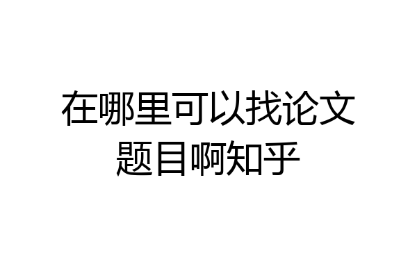 在哪里可以找论文题目啊知乎