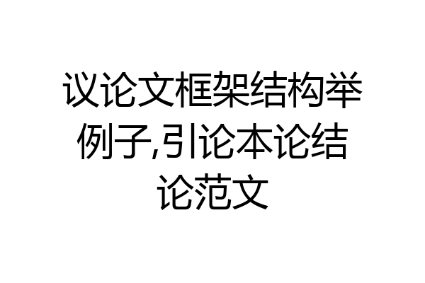 议论文框架结构举例子,引论本论结论范文