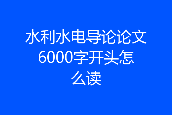 水利水电导论论文6000字开头怎么读