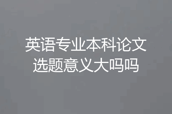英语专业本科论文选题意义大吗吗