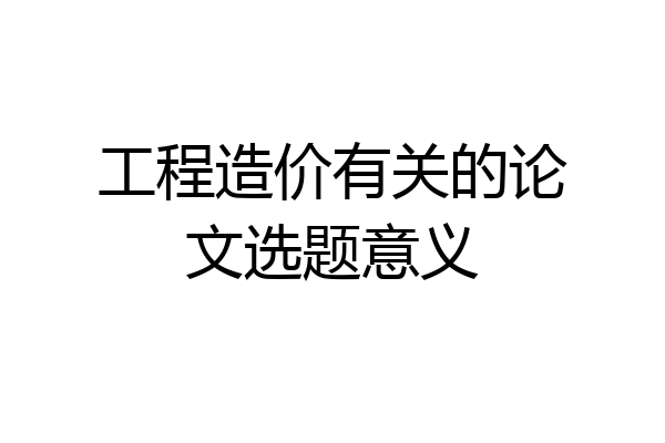 工程造价有关的论文选题意义