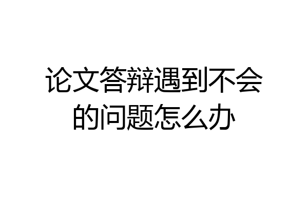 论文答辩遇到不会的问题怎么办