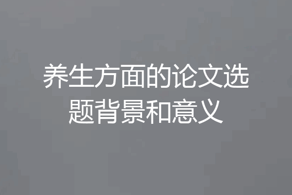 养生方面的论文选题背景和意义