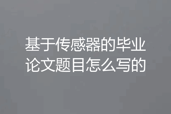 基于传感器的毕业论文题目怎么写的