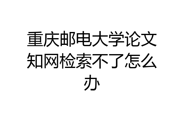 重庆邮电大学论文知网检索不了怎么办